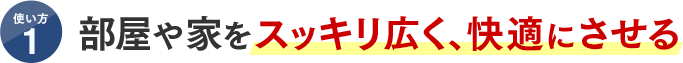 使い方1 部屋や家をスッキリ広く、快適にさせる