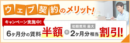 ウェブ契約のメリット！キャンペーン実施中！6ヶ月分の賃料半額＋初期費用最大 2ヶ月分相当割引！