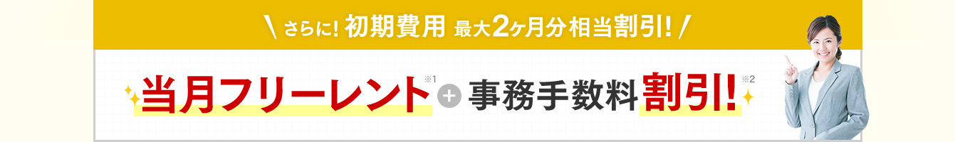 ＼さらに！初期費用 最大2ヶ月分相当割引！／当月フリーレント＋事務手数料割引！