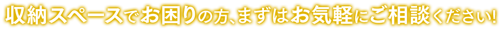 収納スペースでお困りの方、まずはお気軽にご相談ください！