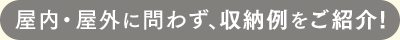 屋内・屋外に問わず、収納例をご紹介！