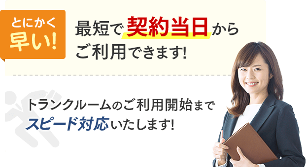 とにかく早い！最短で契約当日からご利用できます！トランクルームのご利用開始までスピード対応いたします！