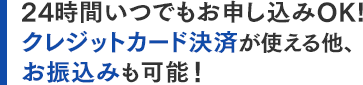 24時間いつでもお申し込みOK！クレジットカード決済が使える他、お振込みも可能！