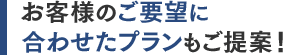 お客様のご要望に合わせたプランもご提案！