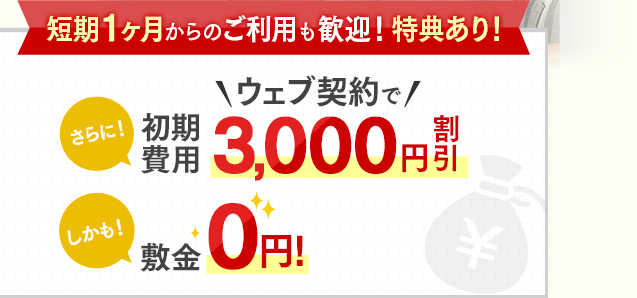 短期1ヶ月からのご利用も歓迎！特典あり！さらに！＼ウェブ契約で／初期費用3,000円割引 しかも！敷金0円！