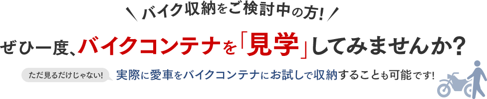 バイク収納をご検討中の方！ぜひ一度、バイクコンテナを「見学」してみませんか？ただ見るだけじゃない！実際に愛車をバイクコンテナにお試しで収納することも可能です！