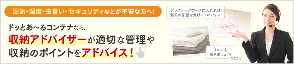 湿気・湿度・虫食い・セキュリティなどが不安な方へ！ドッとあ～るコンテナなら、収納アドバイザーが適切な管理や収納のポイントをアドバイス！