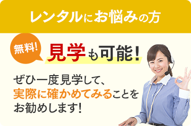 レンタルにお悩みの方…無料！見学も可能！ぜひ一度見学して、実際に確かめてみることをお勧めします！