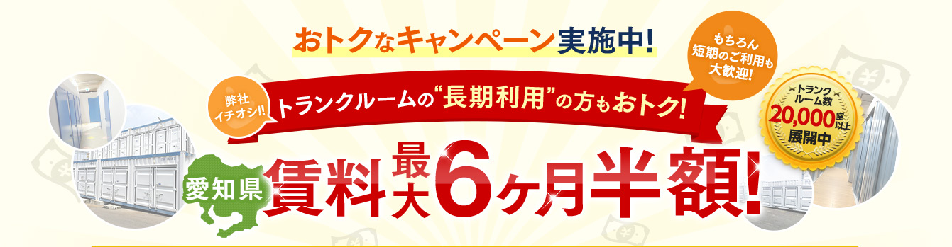 おトクなキャンペーン実施中！弊社イチオシ！！トランクルームの“長期利用”の方もおトク！もちろん短期のご利用も大歓迎！【愛知県】賃料最大6ヶ月半額！