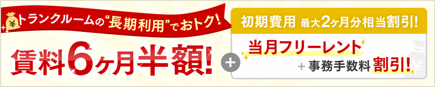 トランクルームの“長期利用”でおトク！賃料6ヶ月半額！＋初期費用 最大2ヶ月分相当割引！当月フリーレント＋事務手数料割引！