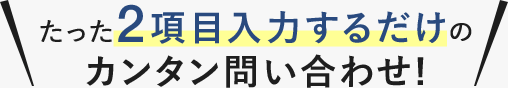 たった2項目入力するだけのカンタン問い合わせ！