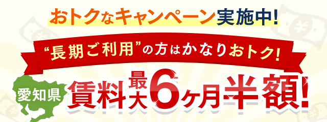 おトクなキャンペーン実施中！“長期ご利用”の方はかなりおトク！【愛知県】賃料最大6ヶ月半額！