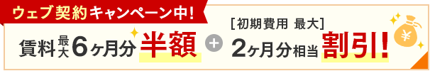 ウェブ契約キャンペーン中！賃料最大6ヶ月分半額＋[初期費用最大]2ヶ月分相当割引！