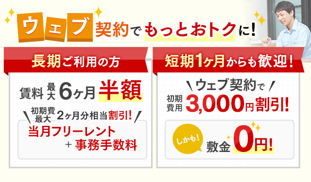 ウェブからご契約でもっとおトクに！長期ご利用の方 賃料最大6ヶ月分半額 短期1ヶ月からも歓迎！＼ウェブ契約で／初期費用3,000円割引 しかも！敷金0円！